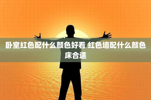 卧室红色配什么颜色好看 红色墙配什么颜色床合适