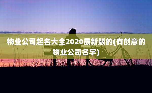 物业公司起名大全2020最新版的(有创意的物业公司名字)