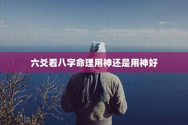 六爻看八字命理用神还是用神好
