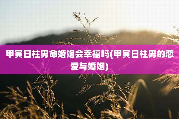 甲寅日柱男命婚姻会幸福吗(甲寅日柱男的恋爱与婚姻)