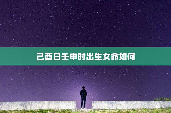 己酉日壬申时出生女命如何