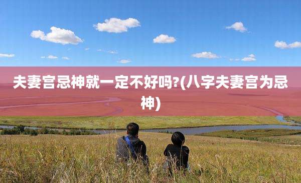 夫妻宫忌神就一定不好吗?(八字夫妻宫为忌神)