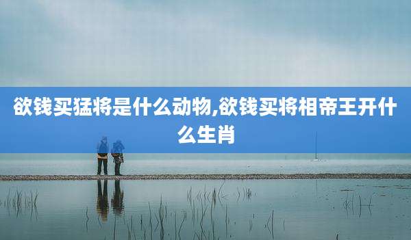 欲钱买猛将是什么动物,欲钱买将相帝王开什么生肖