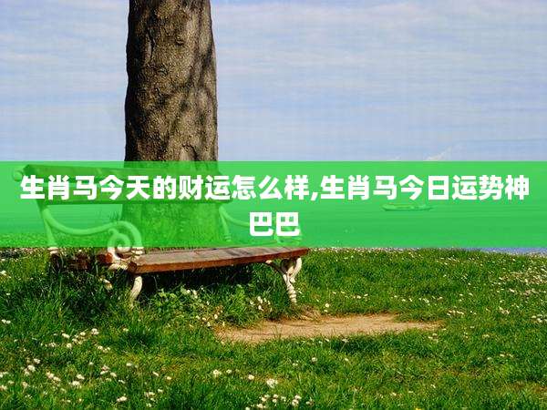 生肖马今天的财运怎么样,生肖马今日运势神巴巴