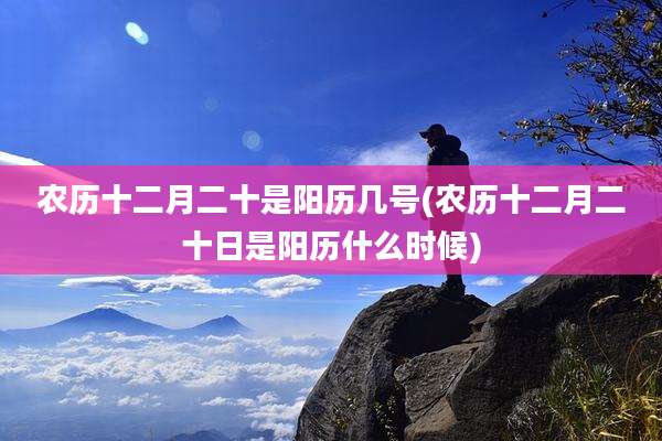 农历十二月二十是阳历几号(农历十二月二十日是阳历什么时候)
