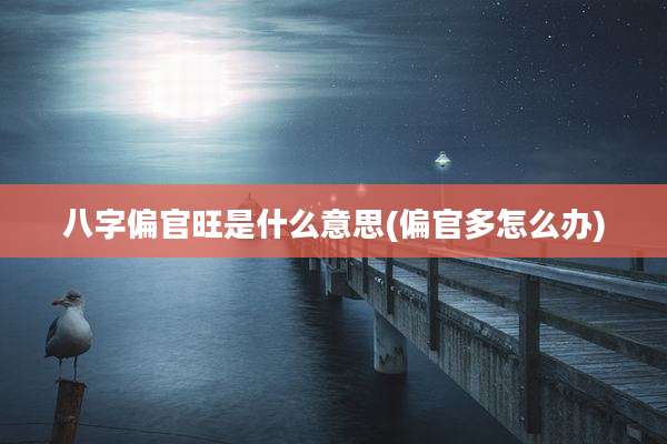 八字偏官旺是什么意思(偏官多怎么办)