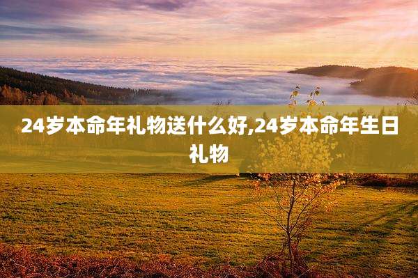 24岁本命年礼物送什么好,24岁本命年生日礼物