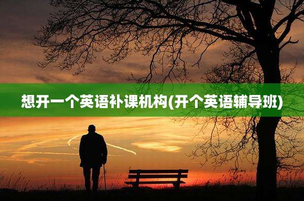 想开一个英语补课机构(开个英语辅导班)