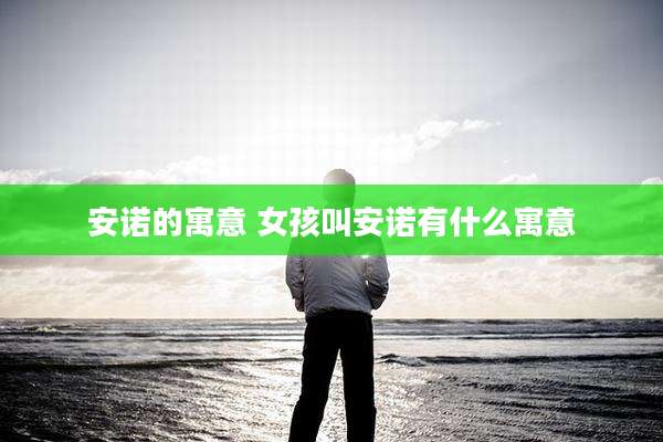 安诺的寓意 女孩叫安诺有什么寓意