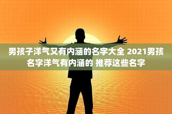 男孩子洋气又有内涵的名字大全 2021男孩名字洋气有内涵的 推荐这些名字
