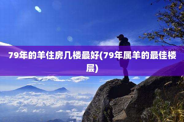 79年的羊住房几楼最好(79年属羊的最佳楼层)