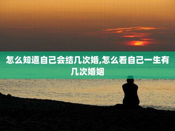 怎么知道自己会结几次婚,怎么看自己一生有几次婚姻