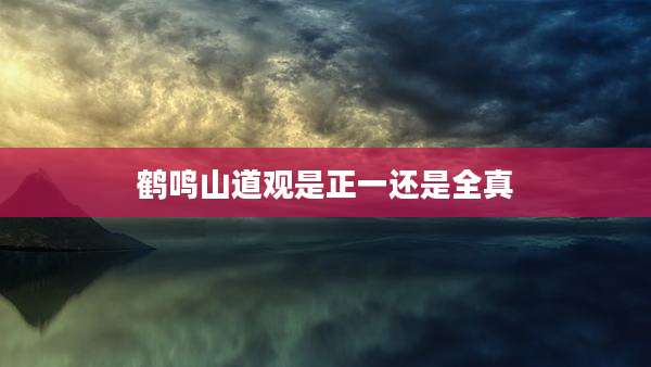 鹤鸣山道观是正一还是全真