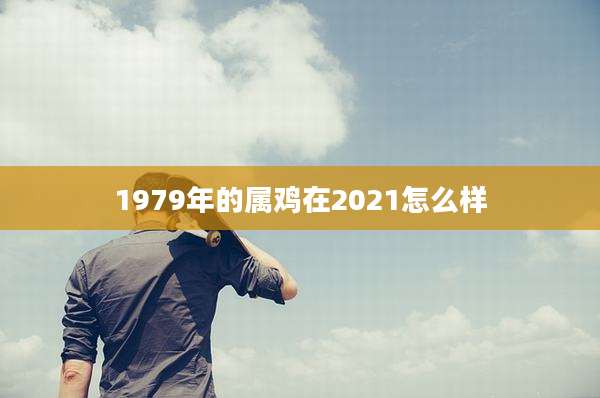 1979年的属鸡在2021怎么样
