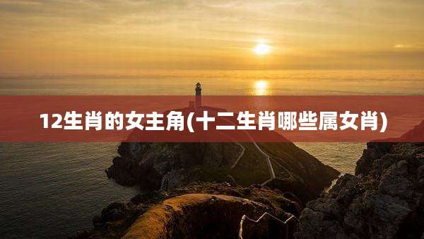 12生肖的女主角(十二生肖哪些属女肖)