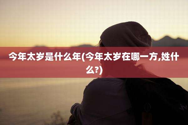 今年太岁是什么年(今年太岁在哪一方,姓什么?)