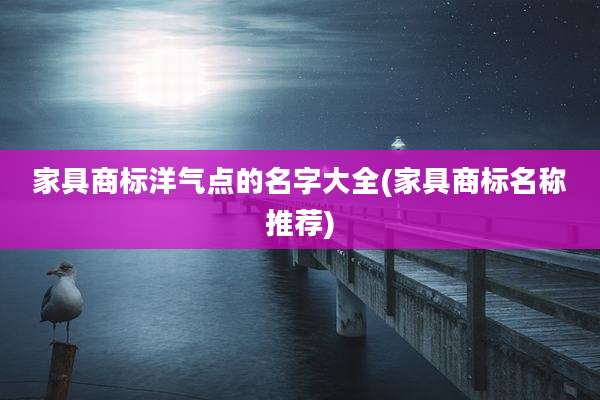家具商标洋气点的名字大全(家具商标名称推荐)