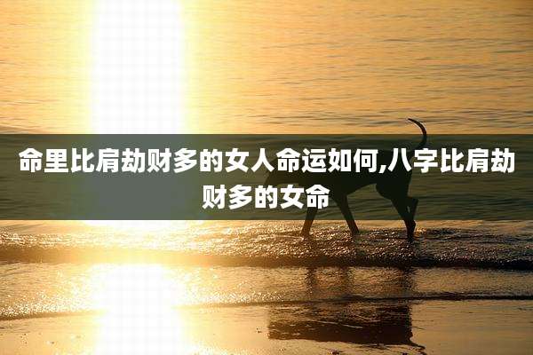 命里比肩劫财多的女人命运如何,八字比肩劫财多的女命