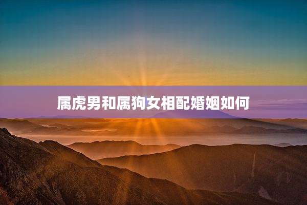 属虎男和属狗女相配婚姻如何