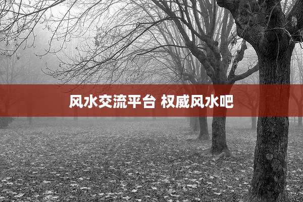 风水交流平台 权威风水吧