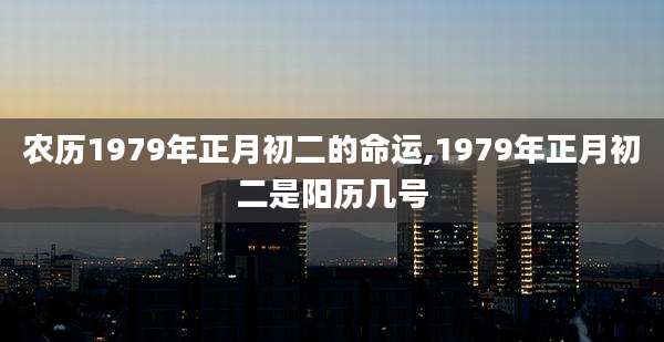 农历1979年正月初二的命运,1979年正月初二是阳历几号