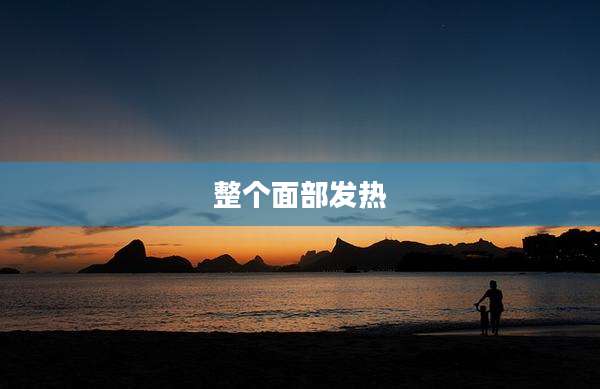 整个面部发热