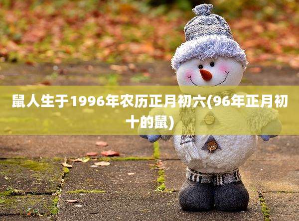 鼠人生于1996年农历正月初六(96年正月初十的鼠)