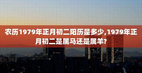 农历1979年正月初二阳历是多少,1979年正月初二是属马还是属羊?