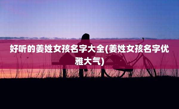 好听的姜姓女孩名字大全(姜姓女孩名字优雅大气)