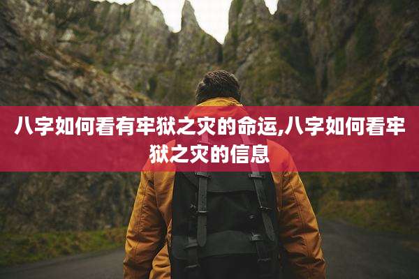 八字如何看有牢狱之灾的命运,八字如何看牢狱之灾的信息