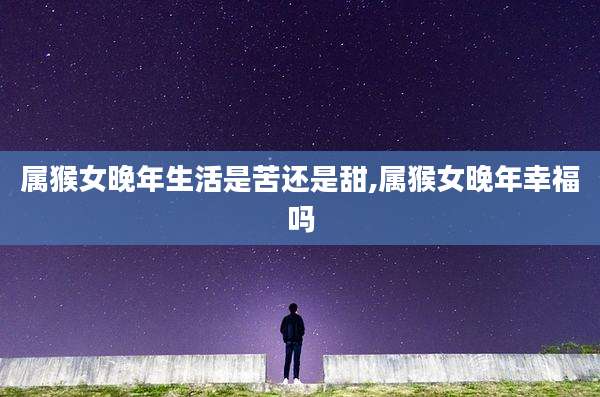 属猴女晚年生活是苦还是甜,属猴女晚年幸福吗
