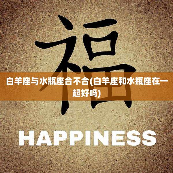 白羊座与水瓶座合不合(白羊座和水瓶座在一起好吗)