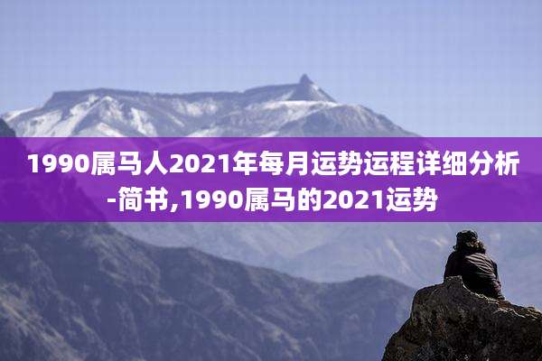 1990属马人2021年每月运势运程详细分析-简书,1990属马的2021运势