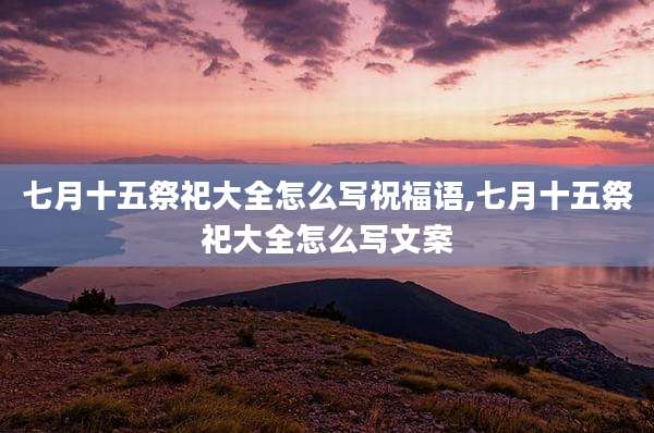七月十五祭祀大全怎么写祝福语,七月十五祭祀大全怎么写文案