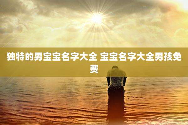 独特的男宝宝名字大全 宝宝名字大全男孩免费