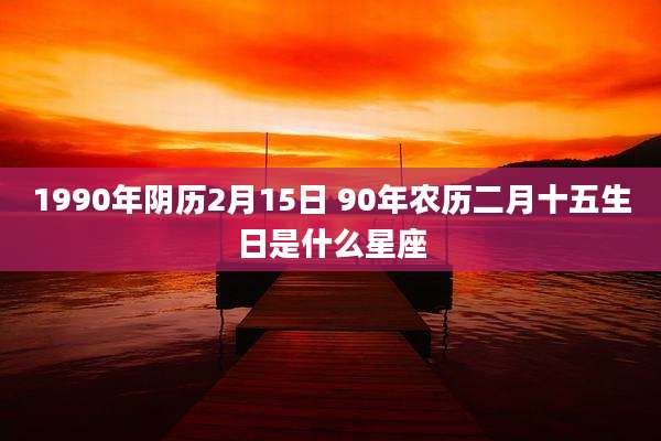 1990年阴历2月15日 90年农历二月十五生日是什么星座