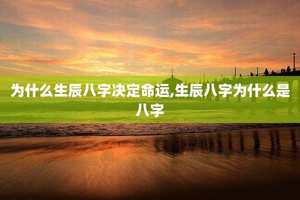 为什么生辰八字决定命运,生辰八字为什么是八字