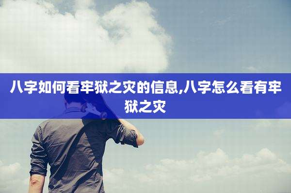 八字如何看牢狱之灾的信息,八字怎么看有牢狱之灾