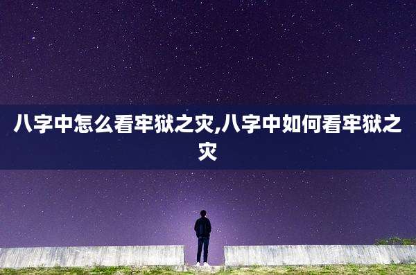 八字中怎么看牢狱之灾,八字中如何看牢狱之灾