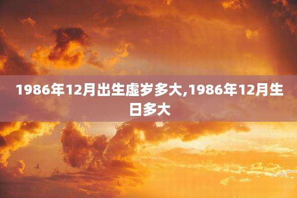 1986年12月出生虚岁多大,1986年12月生日多大