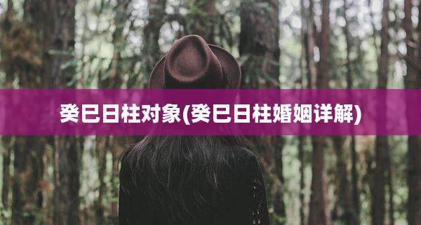癸巳日柱对象(癸巳日柱婚姻详解)