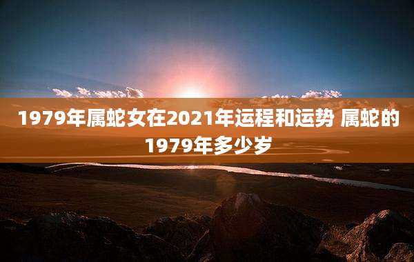 1979年属蛇女在2021年运程和运势 属蛇的1979年多少岁