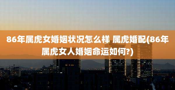 86年属虎女婚姻状况怎么样 属虎婚配(86年属虎女人婚姻命运如何?)