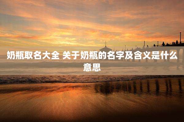 奶瓶取名大全 关于奶瓶的名字及含义是什么意思