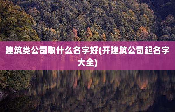 建筑类公司取什么名字好(开建筑公司起名字大全)