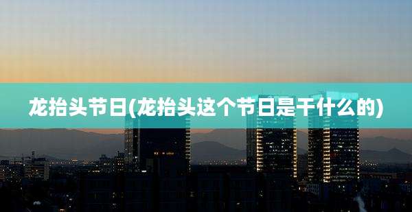 龙抬头节日(龙抬头这个节日是干什么的)