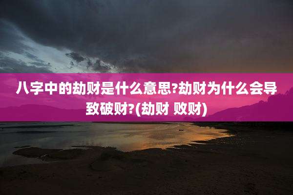 八字中的劫财是什么意思?劫财为什么会导致破财?(劫财 败财)