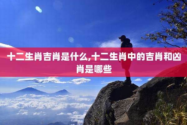 十二生肖吉肖是什么,十二生肖中的吉肖和凶肖是哪些