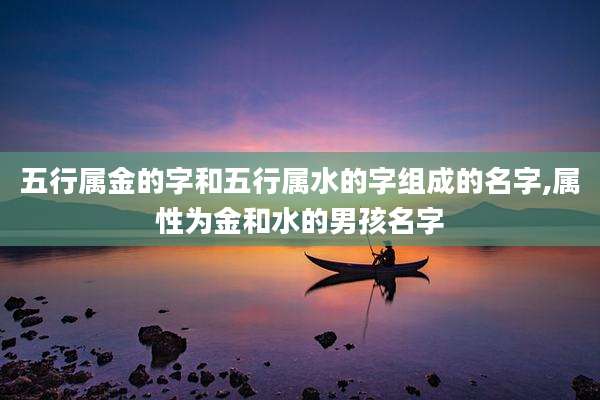 五行属金的字和五行属水的字组成的名字,属性为金和水的男孩名字