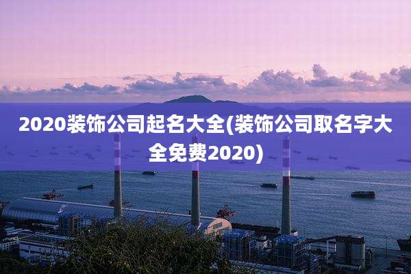 2020装饰公司起名大全(装饰公司取名字大全免费2020)
